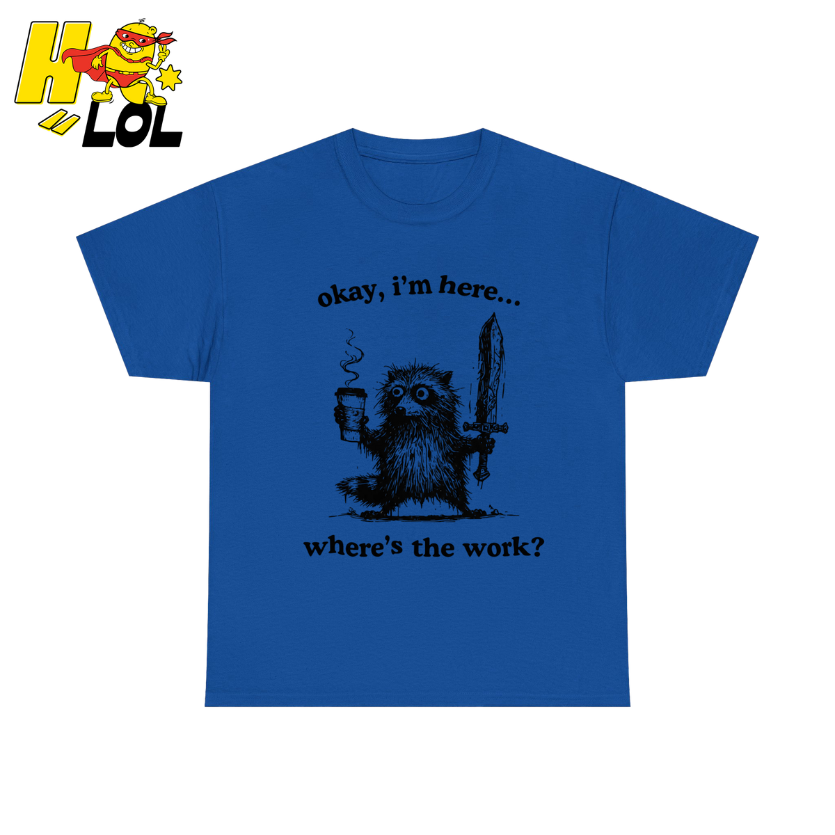 Okay I'm Here Where's The Work Shirt - HQLOL