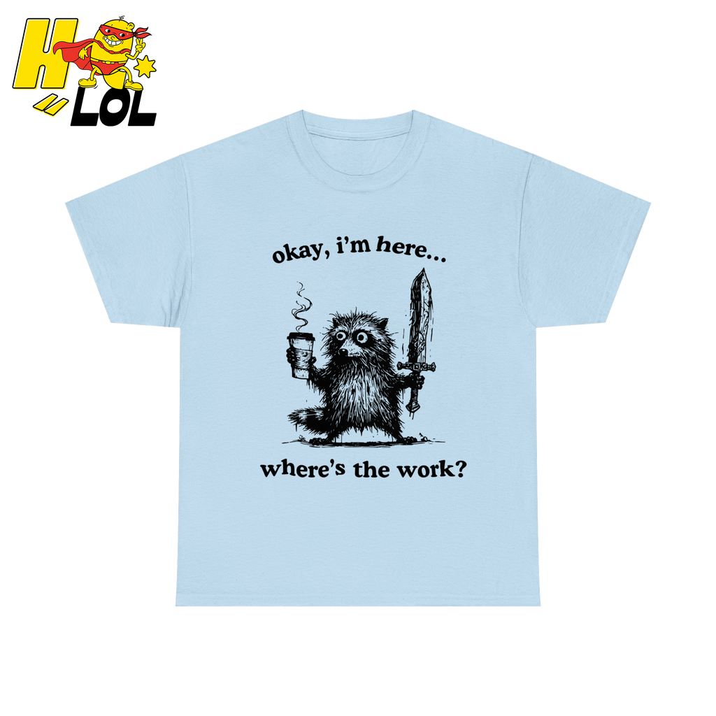 Okay I'm Here Where's The Work Shirt - HQLOL