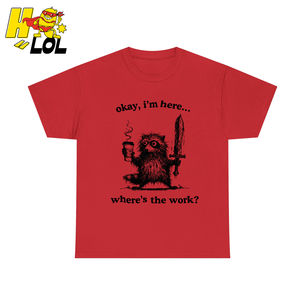 Okay I'm Here Where's The Work Shirt - HQLOL