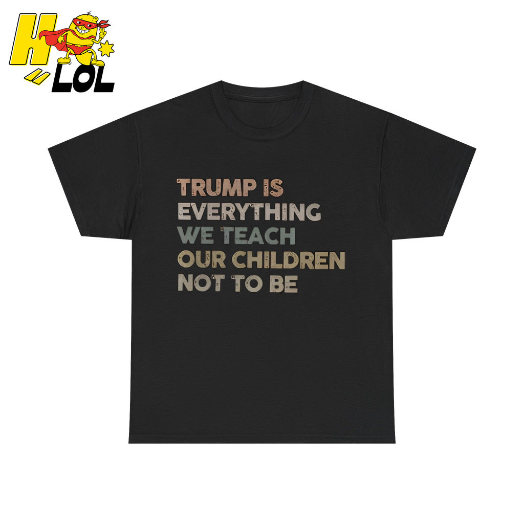 Trump Is Everything We Teach Our Children Not To Be T Shirt - HQLOL
