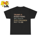 Trump Is Everything We Teach Our Children Not To Be T Shirt - HQLOL