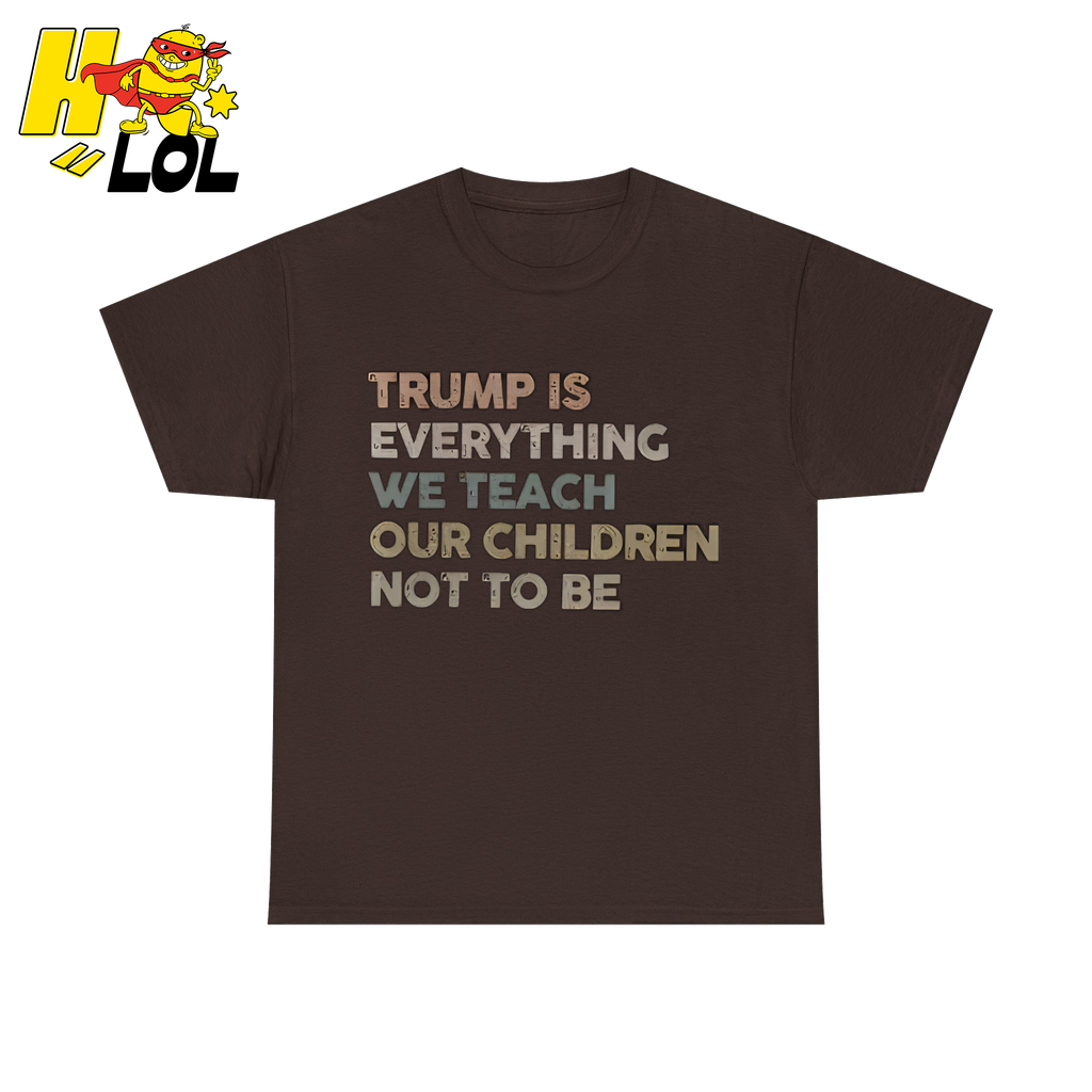 Trump Is Everything We Teach Our Children Not To Be T Shirt - HQLOL