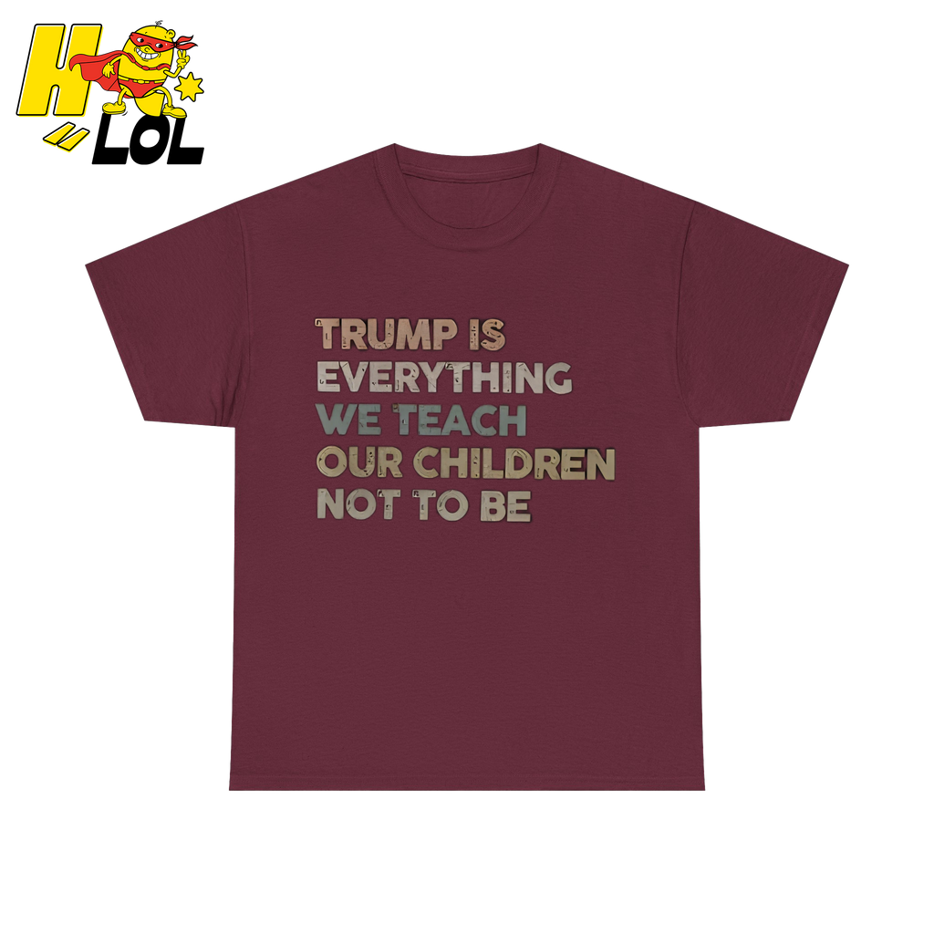 Trump Is Everything We Teach Our Children Not To Be T Shirt - HQLOL