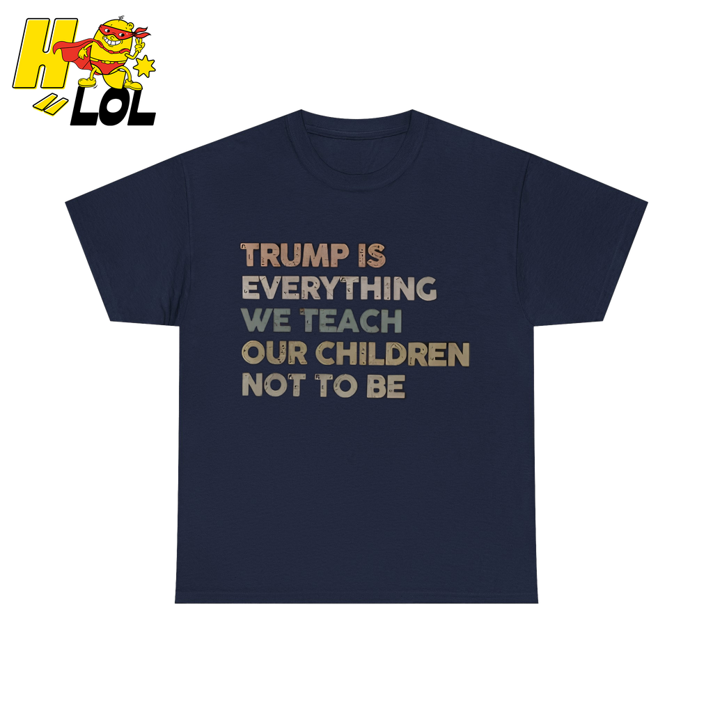 Trump Is Everything We Teach Our Children Not To Be T Shirt - HQLOL