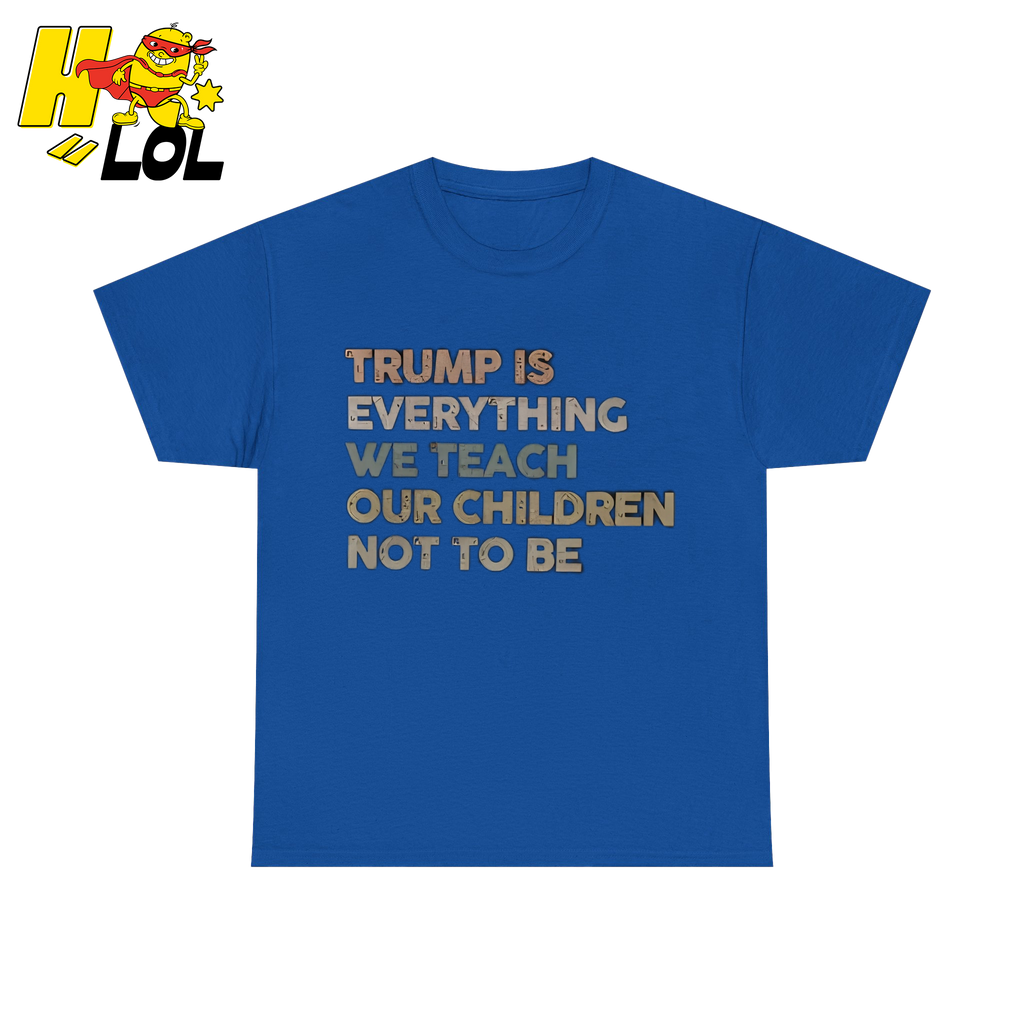 Trump Is Everything We Teach Our Children Not To Be T Shirt - HQLOL
